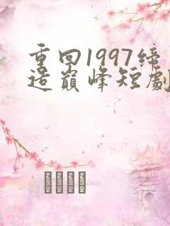 重回1997缔造巅峰短剧视频