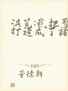 洪荒:我把圣人打造成了诸天打手