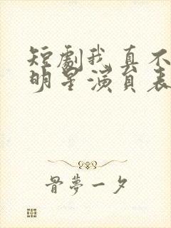 短剧我真不想当明星演员表