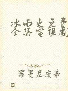 冰雨火免费观看全集电视剧