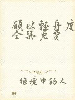 愿以轻舟度余生全集免费