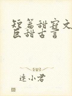 短篇甜宠文推荐巨甜古言