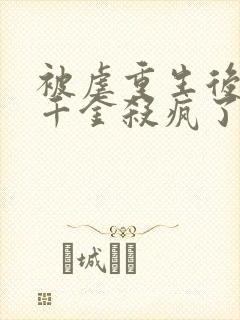 被虐重生后,真千金杀疯了