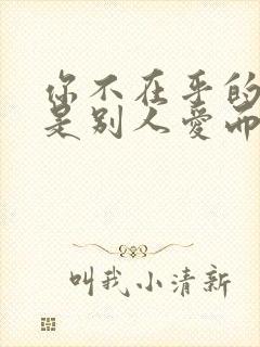 你不在乎的人却是别人爱而不得的人