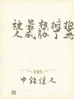 被最想拥抱的男人威胁了无删减漫画