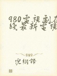 980电视剧在线最新电视剧大全免费