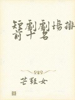 短剧剧场排行榜前十名