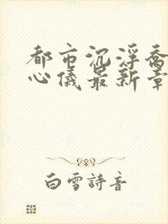 都市沉浮乔梁叶心仪最新章节列表