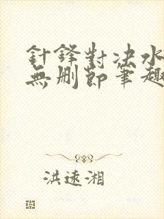 针锋对决水千丞无删节笔趣阁txt