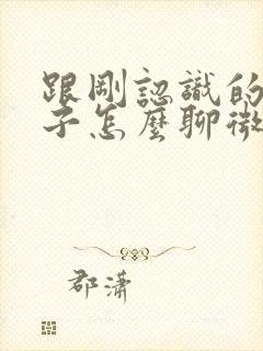 跟刚认识的女孩子怎么聊微信