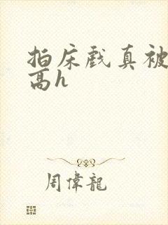 拍床戏真被肉h高h