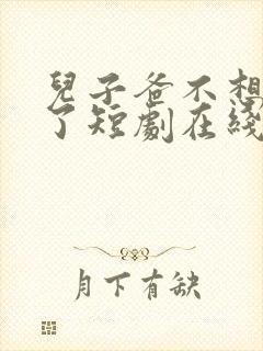 儿子爸不想努力了短剧在线播放