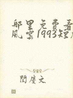 哪里免费看重回风云1993短剧