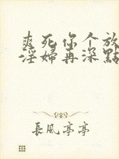 爽死你个放荡小淫妇再深点