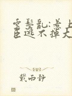 云鬓乱:惹上奸臣逃不掉大结局