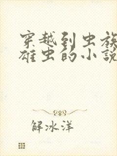 穿越到虫族成为雄虫的小说