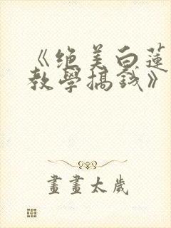 《绝美白莲在线教学搞钱》