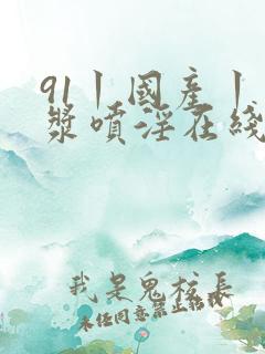 91丨国产丨白浆喷淫在线观看