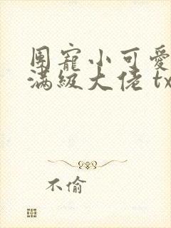 团宠小可爱成了满级大佬 txt