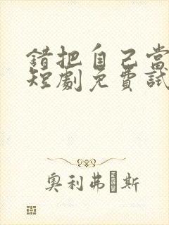 错把自己当千金短剧免费试看