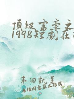 顶级富豪之重返1998短剧在线观看