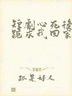 短剧心死后家人跪求我回家免费观看