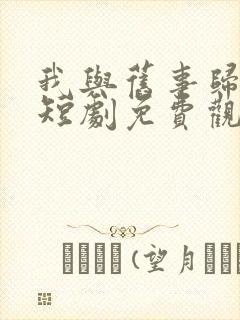 我与旧事归于尽短剧免费观看全集