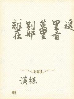 离别万里遥无期在哪里看