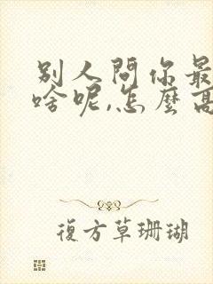 别人问你最近忙啥呢,怎么高情商回复