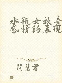 水瓶女放弃一段感情的表现