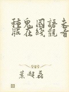 种鬼国语未删减版在线观看高清