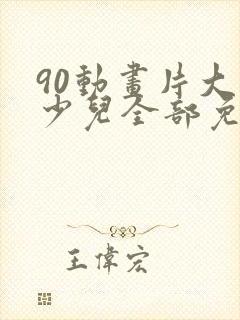 90动画片大全少儿全部免费