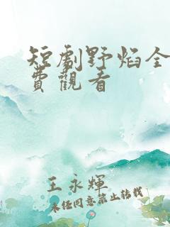短剧野焰全集免费观看