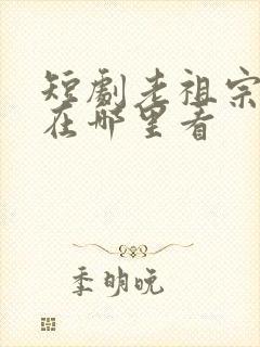 短剧老祖宗驾到在哪里看