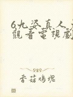 6九姿真人免费观看电视剧在线观看西瓜