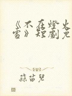 《不在灯火阑珊处》短剧免费观看