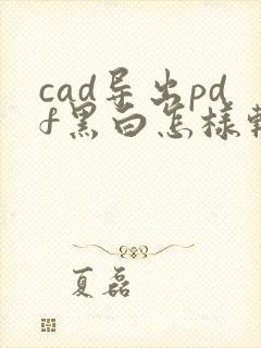 cad导出pdf黑白怎样转为彩色