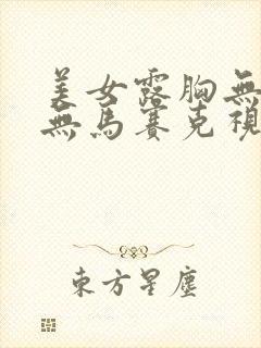 美女露胸无遮挡无马赛克视频网站.