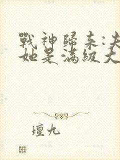 战神归来:夫人她是满级大佬