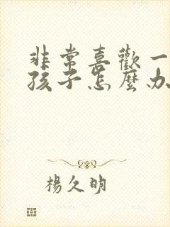 非常喜欢一个女孩子怎么办