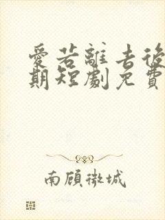 爱若离去后会无期短剧免费看