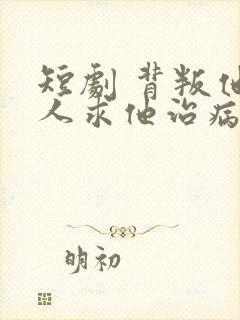 短剧 背叛他的人求他治病