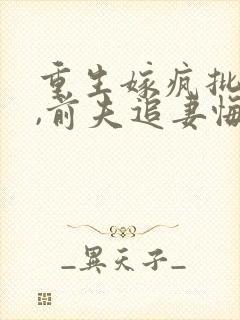 重生嫁疯批侯爷,前夫追妻悔断肠