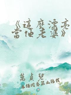 《这么漂亮活该当他老婆》