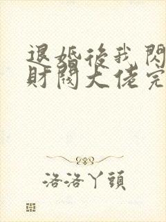 退婚后我闪婚了财阀大佬完整版