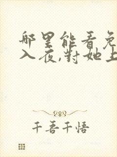 哪里能看免费的入夜,对她上瘾