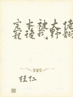 完本被大佬们团宠后我野翻了