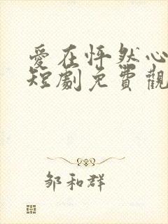 爱在怦然心动时短剧免费观看高清