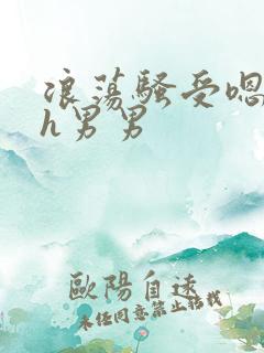 浪荡骚受嗯啊～h男男