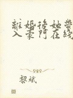 离婚后她带崽嫁入豪门在线短剧